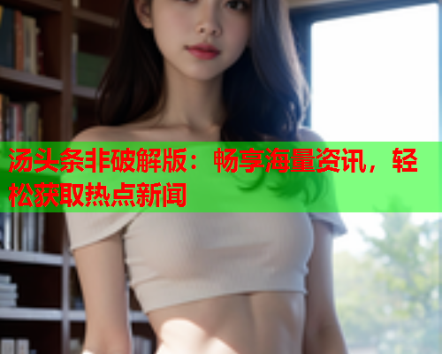 汤头条非破解版：畅享海量资讯，轻松获取热点新闻