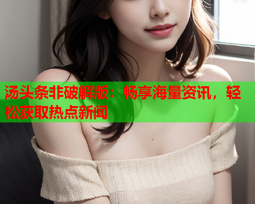 汤头条非破解版：畅享海量资讯，轻松获取热点新闻