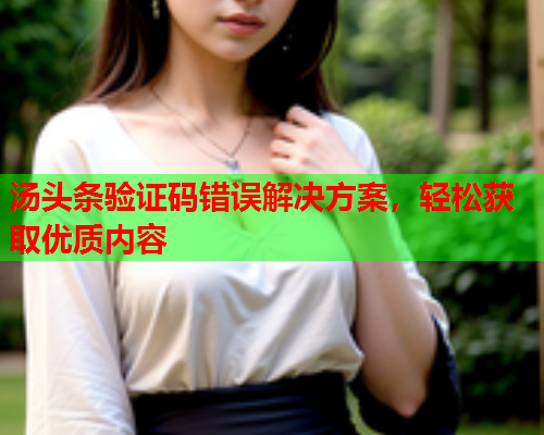 汤头条验证码错误解决方案，轻松获取优质内容