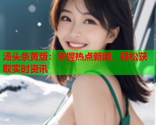 汤头条黄版：掌握热点新闻，轻松获取实时资讯