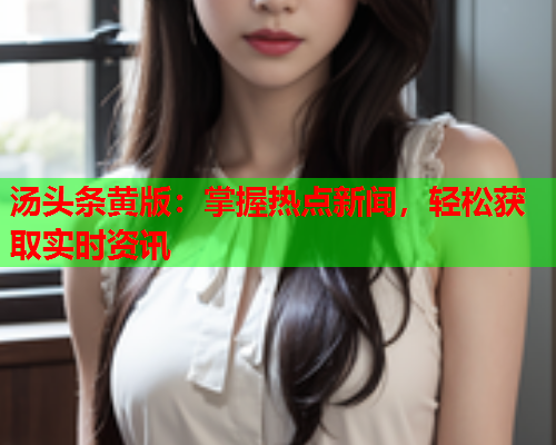 汤头条黄版：掌握热点新闻，轻松获取实时资讯
