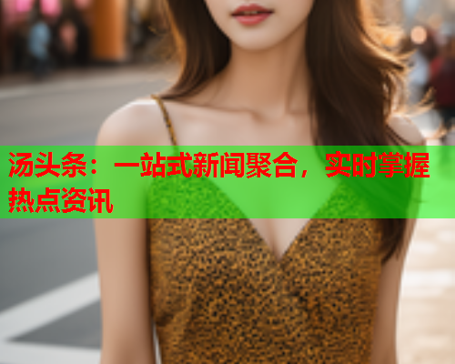 汤头条：一站式新闻聚合，实时掌握热点资讯