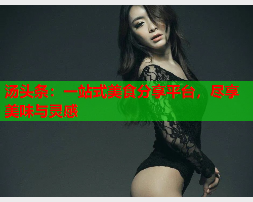 汤头条：一站式美食分享平台，尽享美味与灵感
