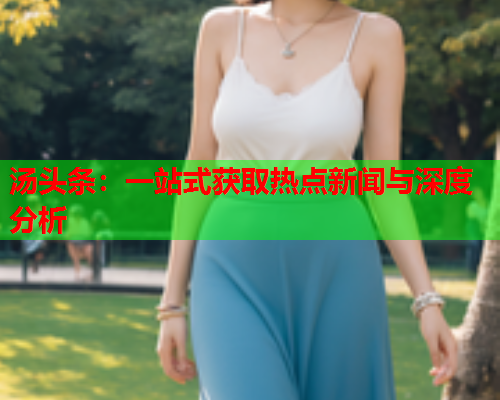 汤头条：一站式获取热点新闻与深度分析