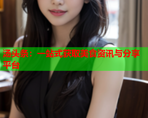 汤头条：一站式获取美食资讯与分享平台