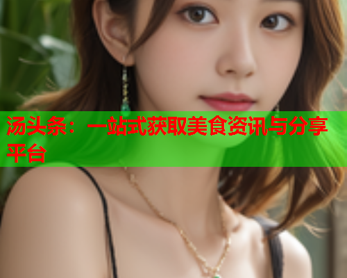 汤头条：一站式获取美食资讯与分享平台