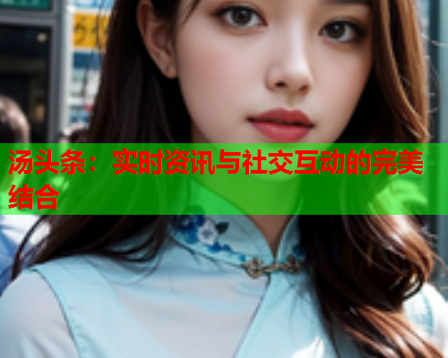 汤头条：实时资讯与社交互动的完美结合