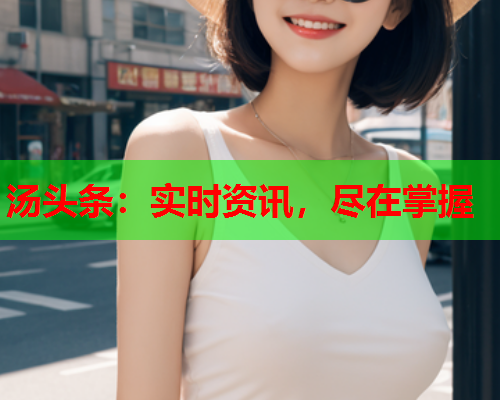 汤头条：实时资讯，尽在掌握