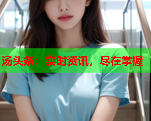 汤头条：实时资讯，尽在掌握