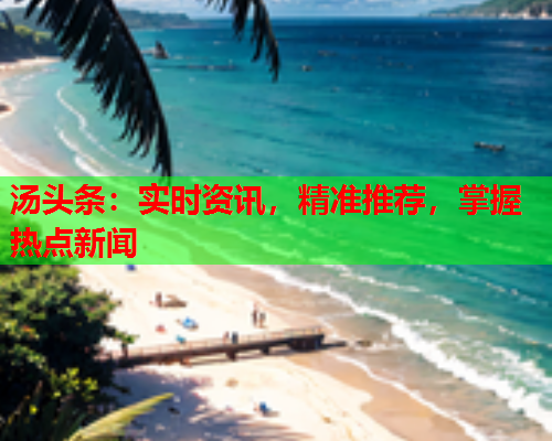 汤头条：实时资讯，精准推荐，掌握热点新闻