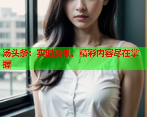 汤头条：实时资讯，精彩内容尽在掌握