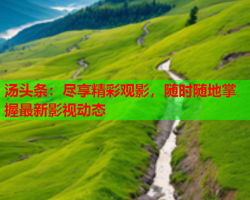 汤头条：尽享精彩观影，随时随地掌握最新影视动态