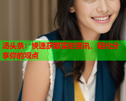 汤头条：快速获取实时资讯，轻松分享你的观点