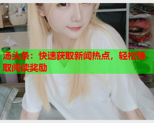 汤头条：快速获取新闻热点，轻松赚取阅读奖励