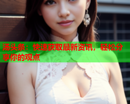 汤头条：快速获取最新资讯，轻松分享你的观点
