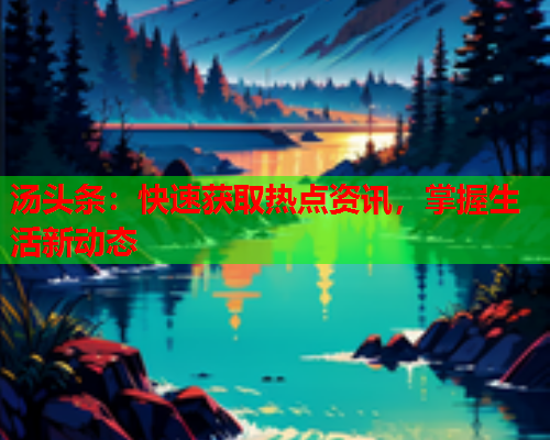 汤头条：快速获取热点资讯，掌握生活新动态