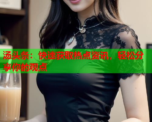 汤头条：快速获取热点资讯，轻松分享你的观点