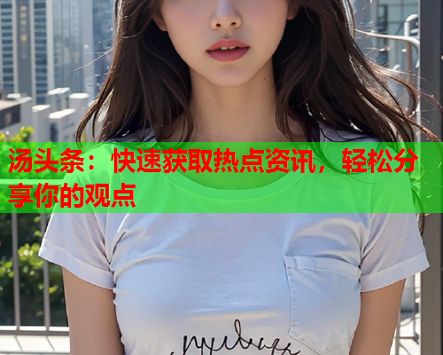 汤头条：快速获取热点资讯，轻松分享你的观点