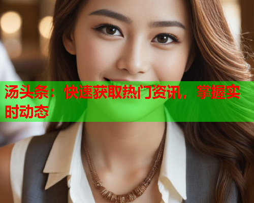 汤头条：快速获取热门资讯，掌握实时动态