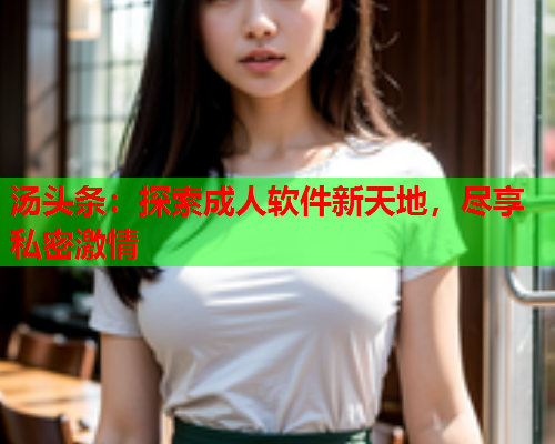 汤头条：探索成人软件新天地，尽享私密激情