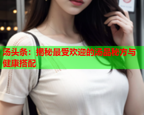 汤头条：揭秘最受欢迎的汤品秘方与健康搭配