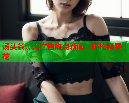 汤头条：无广告热点新闻，轻松赚零花