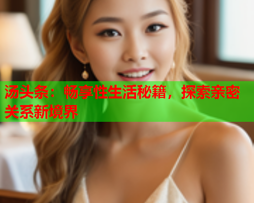 汤头条：畅享性生活秘籍，探索亲密关系新境界