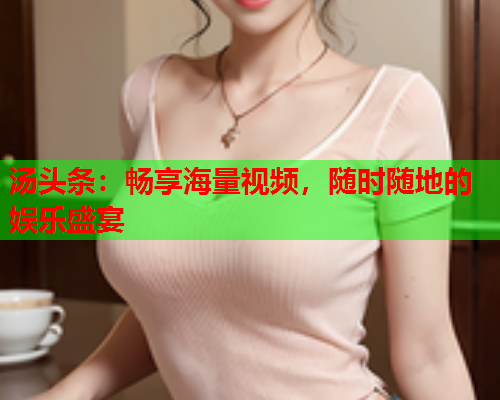 汤头条：畅享海量视频，随时随地的娱乐盛宴