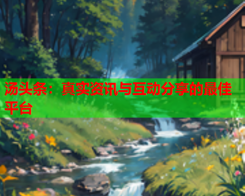 汤头条：真实资讯与互动分享的最佳平台