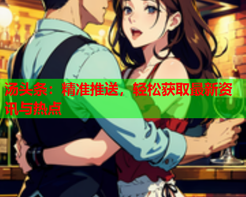 汤头条：精准推送，轻松获取最新资讯与热点