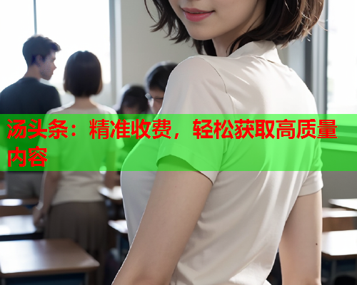 汤头条：精准收费，轻松获取高质量内容