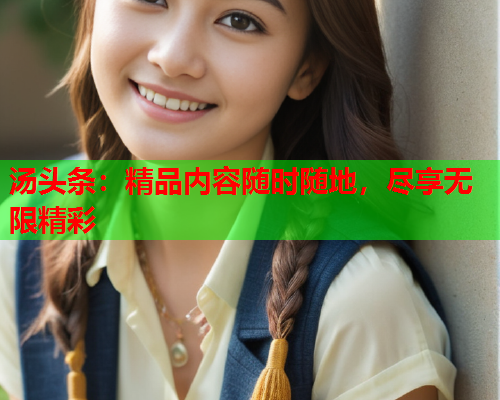 汤头条：精品内容随时随地，尽享无限精彩