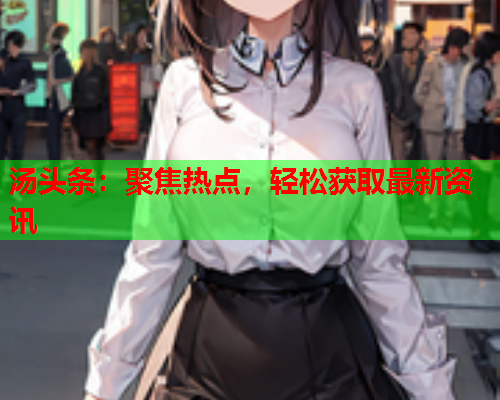 汤头条：聚焦热点，轻松获取最新资讯
