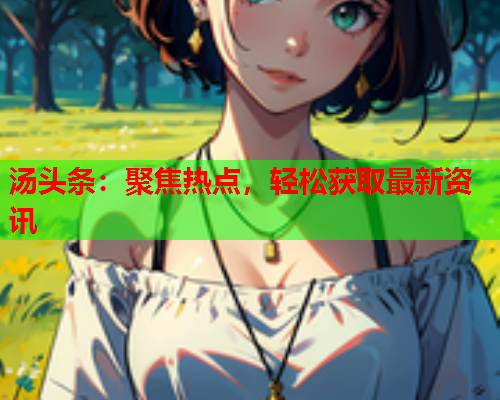 汤头条：聚焦热点，轻松获取最新资讯