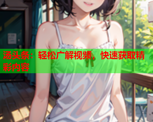 汤头条：轻松广解视频，快速获取精彩内容