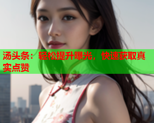 汤头条：轻松提升曝光，快速获取真实点赞