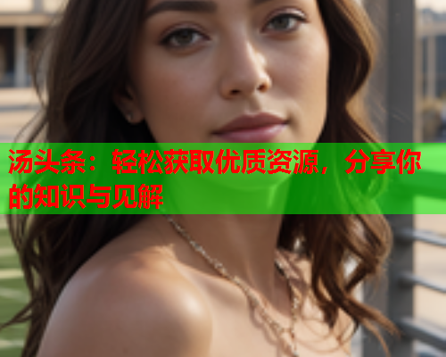 汤头条：轻松获取优质资源，分享你的知识与见解