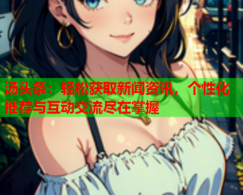 汤头条：轻松获取新闻资讯，个性化推荐与互动交流尽在掌握