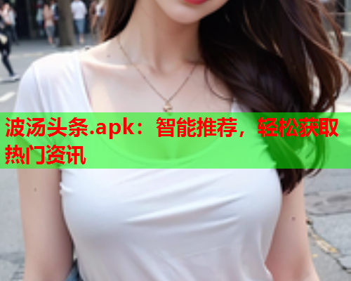 波汤头条.apk：智能推荐，轻松获取热门资讯