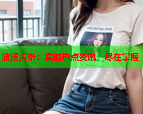 波汤头条：实时热点资讯，尽在掌握