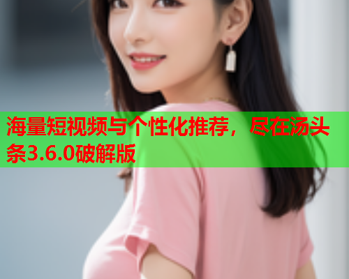 海量短视频与个性化推荐，尽在汤头条3.6.0破解版