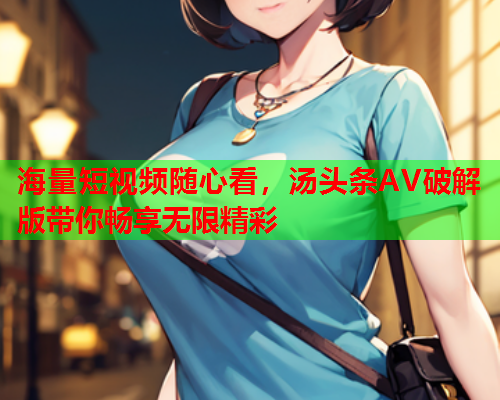 海量短视频随心看，汤头条AV破解版带你畅享无限精彩