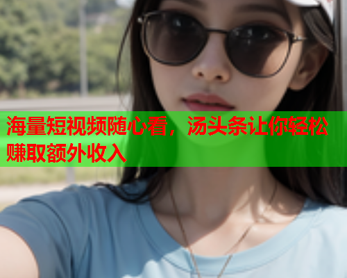 海量短视频随心看，汤头条让你轻松赚取额外收入