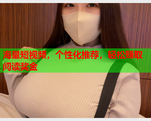 海量短视频，个性化推荐，轻松赚取阅读奖金