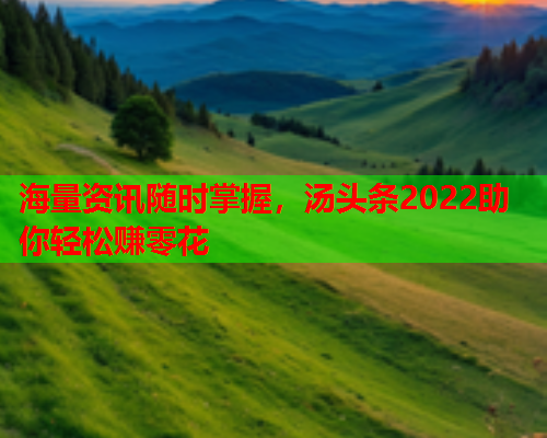 海量资讯随时掌握，汤头条2022助你轻松赚零花